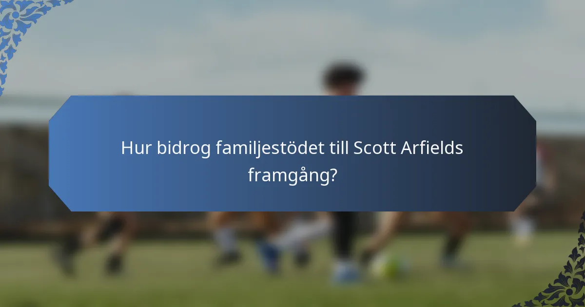 Hur bidrog familjestödet till Scott Arfields framgång?