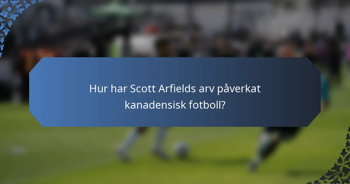 Hur har Scott Arfields arv påverkat kanadensisk fotboll?