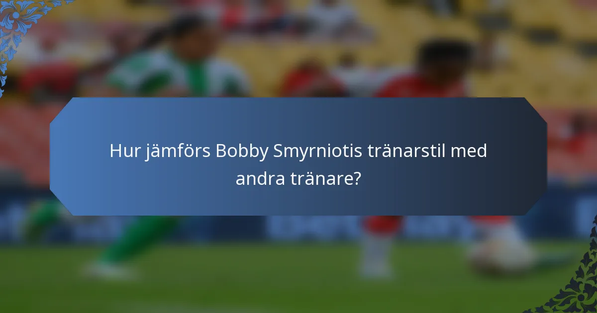 Hur jämförs Bobby Smyrniotis tränarstil med andra tränare?