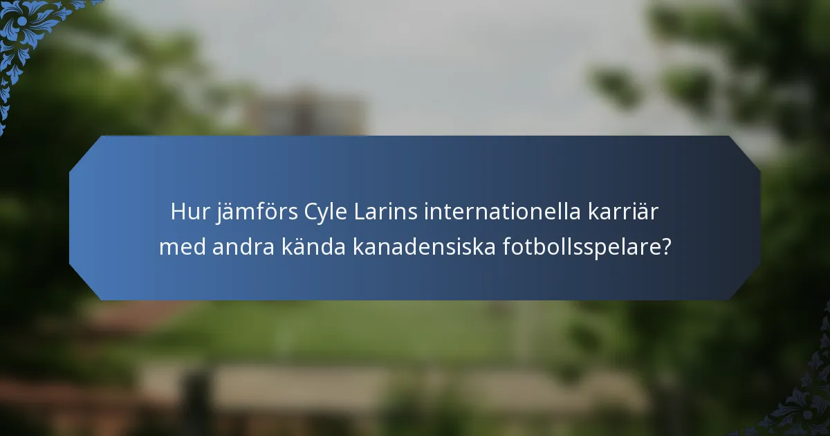 Hur jämförs Cyle Larins internationella karriär med andra kända kanadensiska fotbollsspelare?