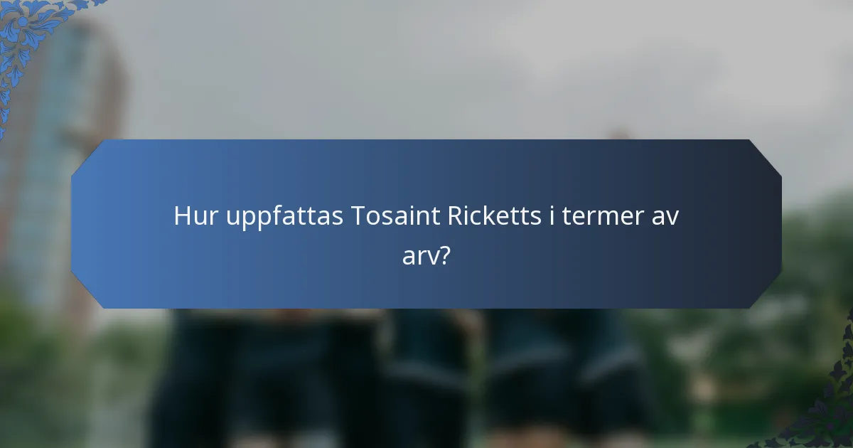 Hur uppfattas Tosaint Ricketts i termer av arv?