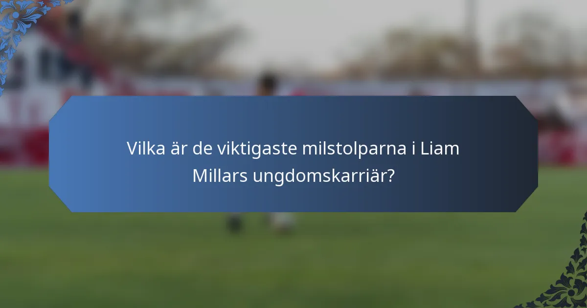 Vilka är de viktigaste milstolparna i Liam Millars ungdomskarriär?