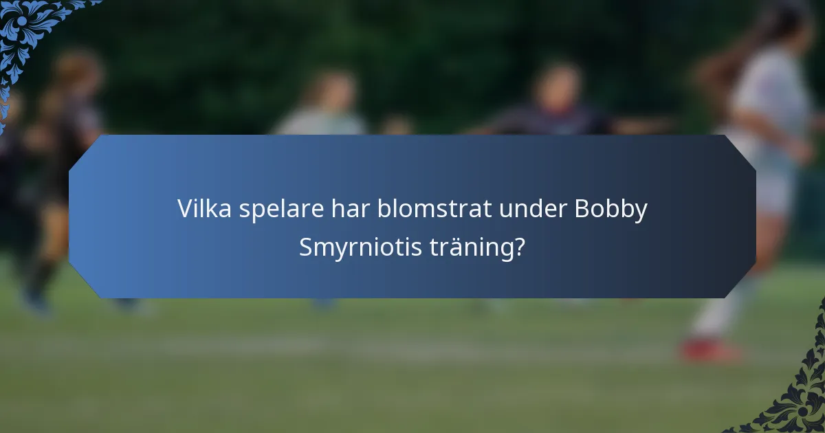 Vilka spelare har blomstrat under Bobby Smyrniotis träning?