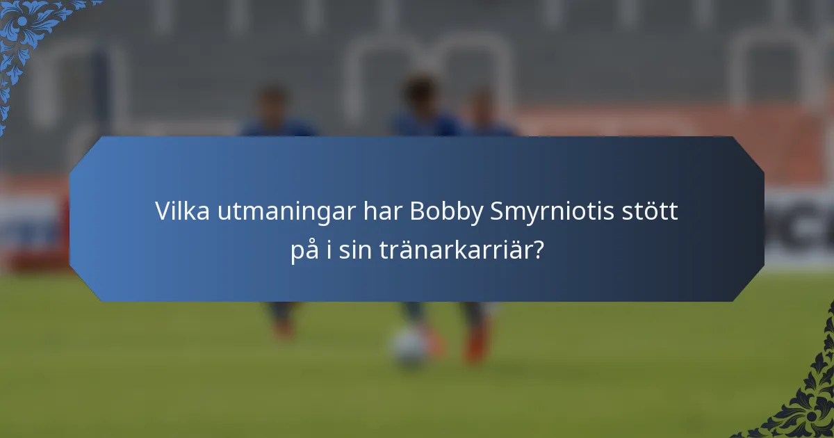 Vilka utmaningar har Bobby Smyrniotis stött på i sin tränarkarriär?