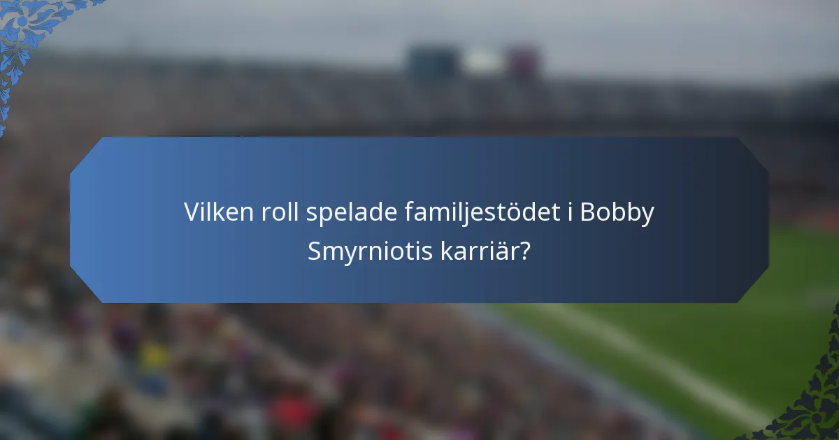 Vilken roll spelade familjestödet i Bobby Smyrniotis karriär?